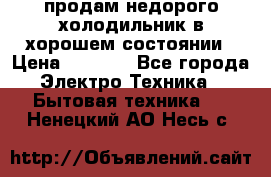 продам недорого холодильник в хорошем состоянии › Цена ­ 8 000 - Все города Электро-Техника » Бытовая техника   . Ненецкий АО,Несь с.